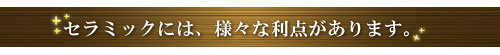 セラミックには、様々な利点があります。